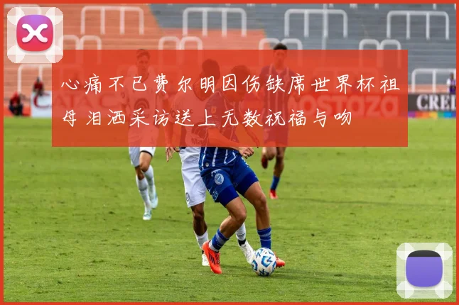 心痛不已费尔明因伤缺席世界杯祖母泪洒采访送上无数祝福与吻