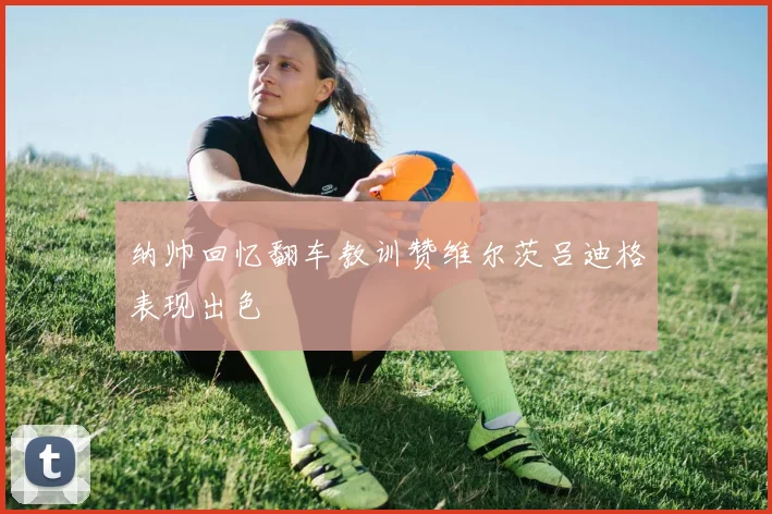 纳帅回忆翻车教训赞维尔茨吕迪格表现出色