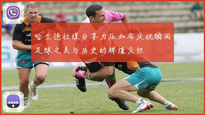 哈兰德社媒分享力压加布庆祝瞬间足球之美与历史的辉煌交织