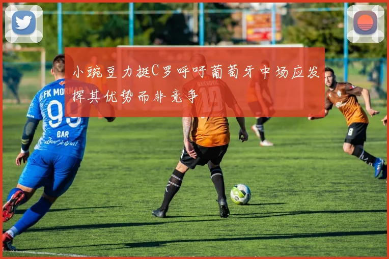 小豌豆力挺C罗呼吁葡萄牙中场应发挥其优势而非竞争