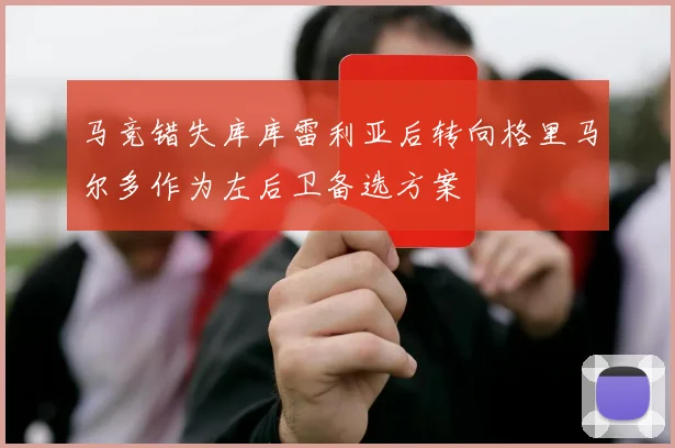 马竞错失库库雷利亚后转向格里马尔多作为左后卫备选方案