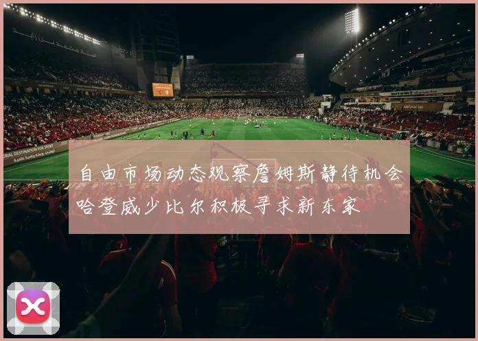 自由市场动态观察詹姆斯静待机会哈登威少比尔积极寻求新东家