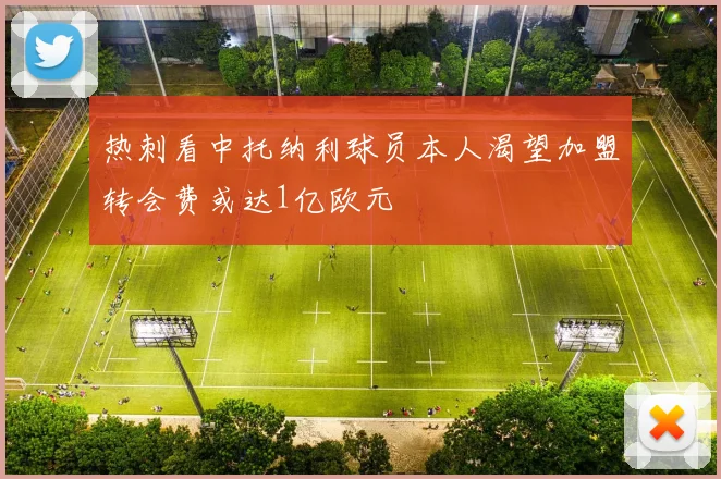 热刺看中托纳利球员本人渴望加盟转会费或达1亿欧元