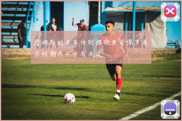 詹姆斯的未来何时揭晓里奇保罗表示短期内不会有决定