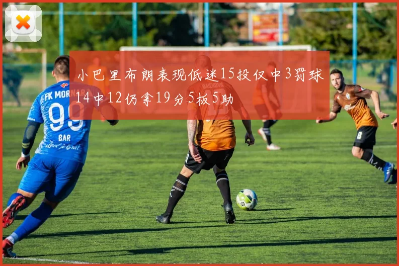 小巴里布朗表现低迷15投仅中3罚球14中12仍拿19分5板5助