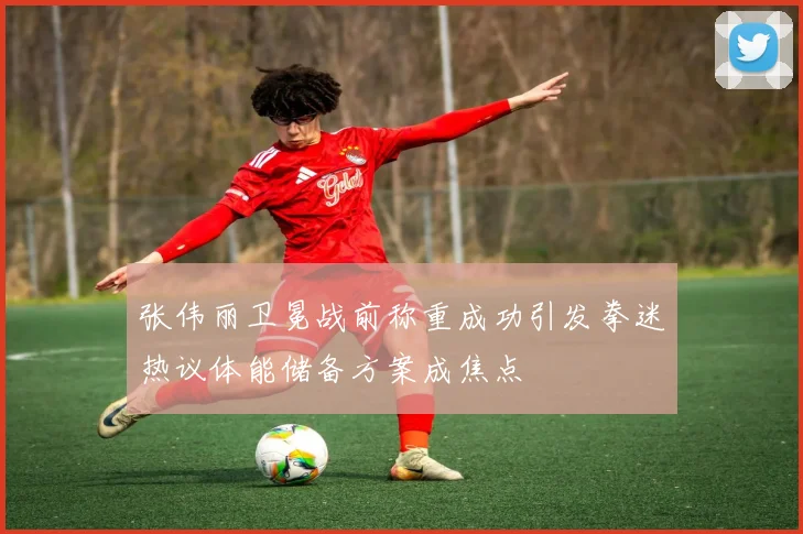 张伟丽卫冕战前称重成功引发拳迷热议体能储备方案成焦点