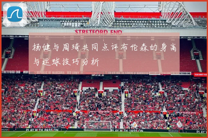 杨健与周琦共同点评布伦森的身高与运球技巧分析