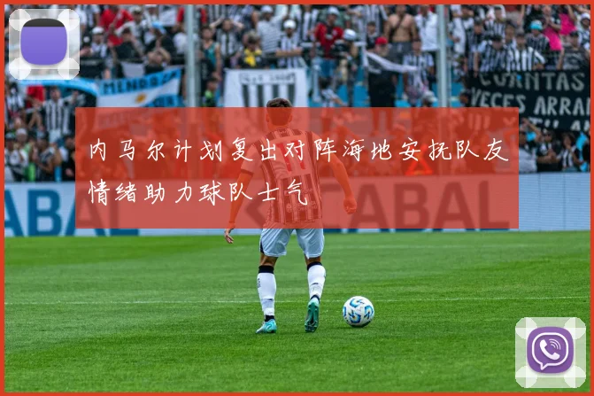 内马尔计划复出对阵海地安抚队友情绪助力球队士气