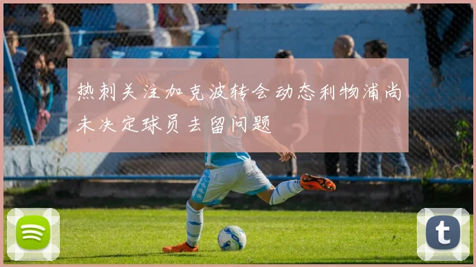 热刺关注加克波转会动态利物浦尚未决定球员去留问题