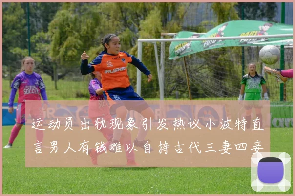 运动员出轨现象引发热议小波特直言男人有钱难以自持古代三妻四妾现象再现
