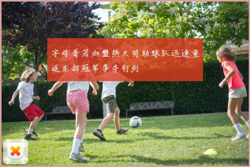字母哥若加盟热火将助球队迅速重返东部冠军争夺行列