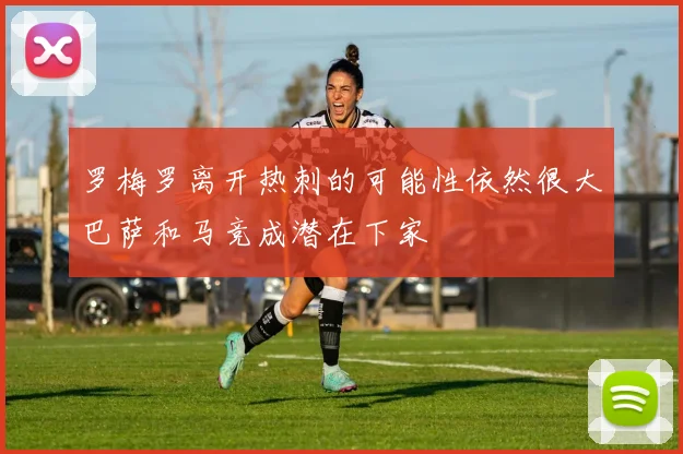 罗梅罗离开热刺的可能性依然很大巴萨和马竞成潜在下家