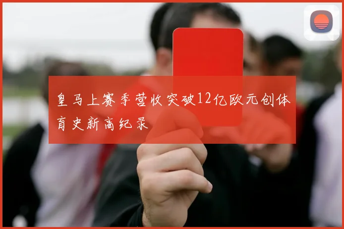 皇马上赛季营收突破12亿欧元创体育史新高纪录