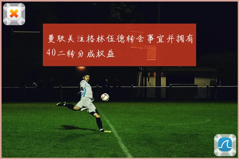 曼联关注格林伍德转会事宜并拥有40二转分成权益