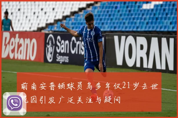 前南安普顿球员乌多年仅21岁去世死因引发广泛关注与疑问