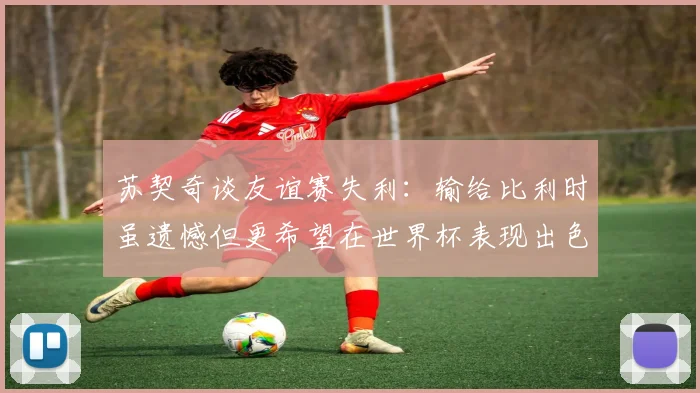苏契奇谈友谊赛失利：输给比利时虽遗憾但更希望在世界杯表现出色