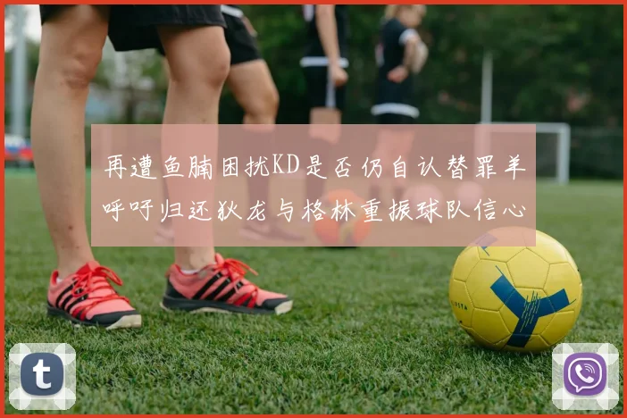 再遭鱼腩困扰KD是否仍自认替罪羊呼吁归还狄龙与格林重振球队信心