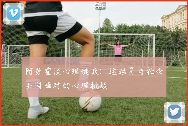 阿劳霍谈心理健康：运动员与社会共同面对的心理挑战