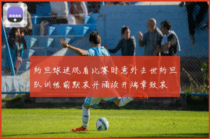 约旦球迷观看比赛时意外去世约旦队训练前默哀并诵读开端章致哀