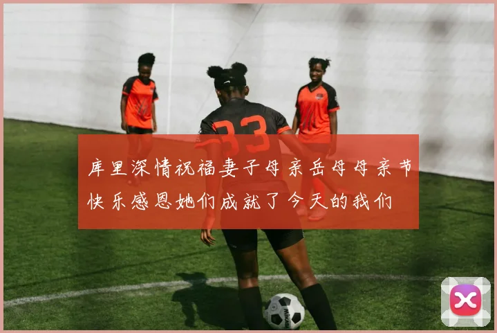 库里深情祝福妻子母亲岳母母亲节快乐感恩她们成就了今天的我们