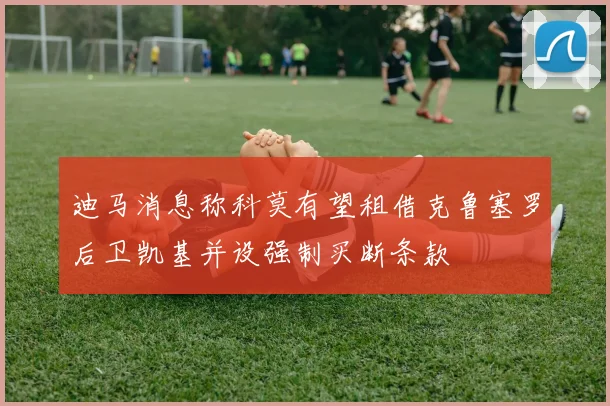 迪马消息称科莫有望租借克鲁塞罗后卫凯基并设强制买断条款