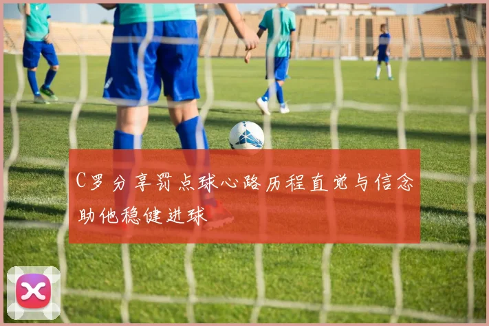C罗分享罚点球心路历程直觉与信念助他稳健进球