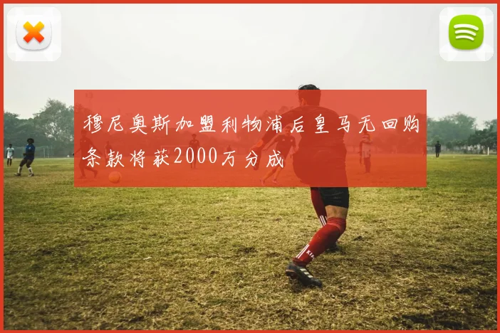 穆尼奥斯加盟利物浦后皇马无回购条款将获2000万分成