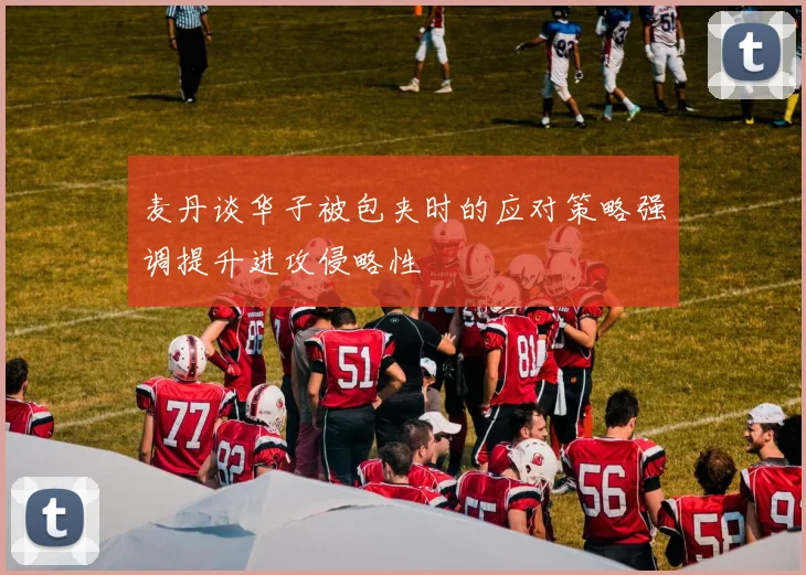 麦丹谈华子被包夹时的应对策略强调提升进攻侵略性